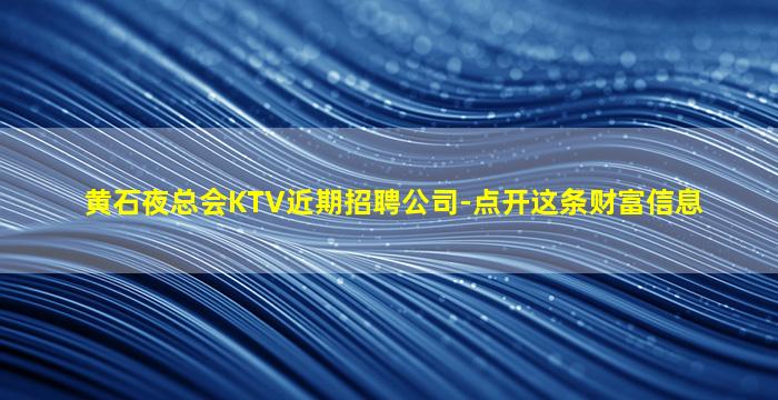 黄石夜总会KTV近期招聘公司-点开这条财富信息